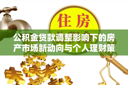 沙县公积金贷款调整影响下的房产市场新动向与个人理财策略