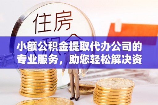 沙县小额公积金提取代办公司的专业服务，助您轻松解决资金难题