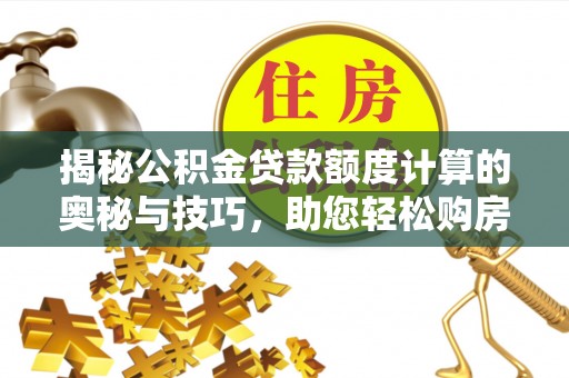 沙县揭秘公积金贷款额度计算的奥秘与技巧，助您轻松购房