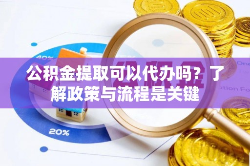 沙县公积金提取可以代办吗？了解政策与流程是关键