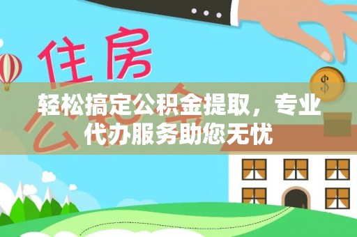 沙县轻松搞定公积金提取，专业代办服务助您无忧