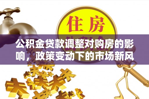 沙县公积金贷款调整对购房的影响，政策变动下的市场新风向
