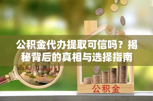 沙县公积金代办提取可信吗？揭秘背后的真相与选择指南