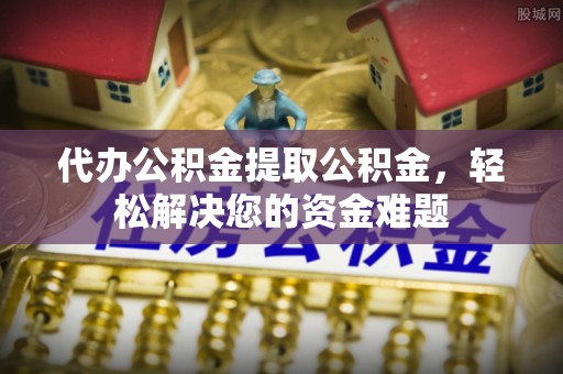 沙县代办公积金提取公积金，轻松解决您的资金难题