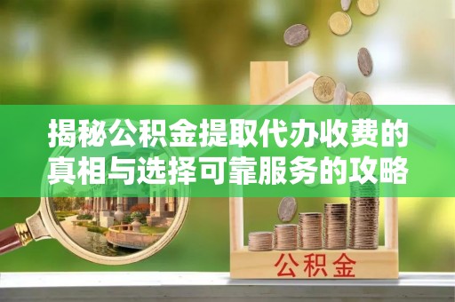 沙县揭秘公积金提取代办收费的真相与选择可靠服务的攻略