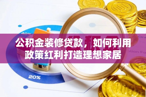 沙县公积金装修贷款，如何利用政策红利打造理想家居