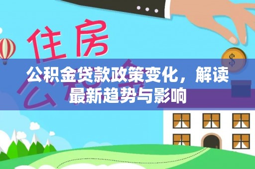 沙县公积金贷款政策变化，解读最新趋势与影响