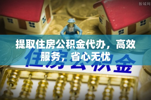 沙县提取住房公积金代办，高效服务，省心无忧