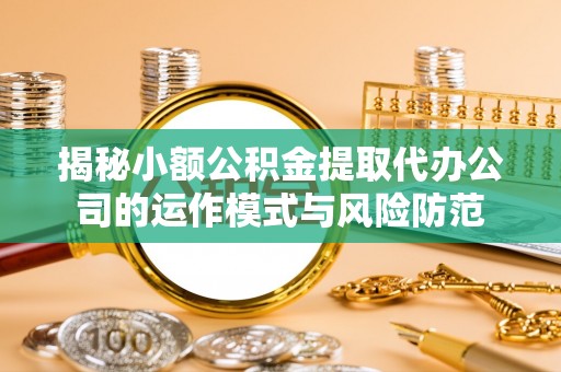 沙县揭秘小额公积金提取代办公司的运作模式与风险防范