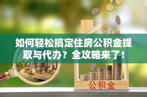 沙县如何轻松搞定住房公积金提取与代办？全攻略来了！