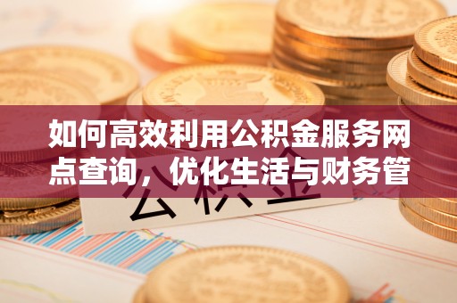 沙县如何高效利用公积金服务网点查询，优化生活与财务管理