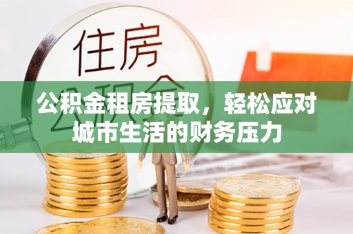 沙县公积金租房提取，轻松应对城市生活的财务压力