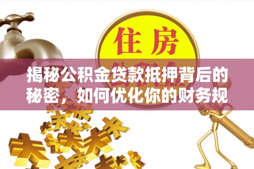 沙县揭秘公积金贷款抵押背后的秘密，如何优化你的财务规划
