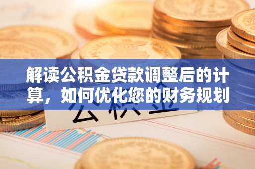 沙县解读公积金贷款调整后的计算，如何优化您的财务规划