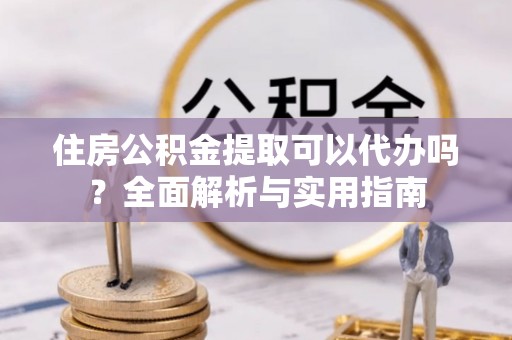 沙县住房公积金提取可以代办吗？全面解析与实用指南