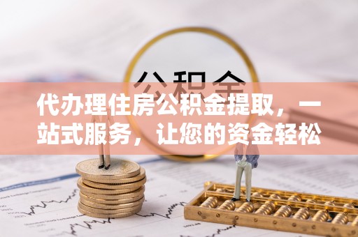 沙县代办理住房公积金提取，一站式服务，让您的资金轻松到账
