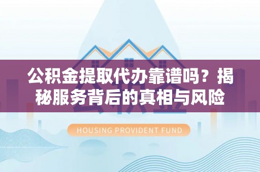 沙县公积金提取代办靠谱吗？揭秘服务背后的真相与风险