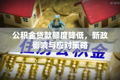 沙县公积金贷款额度降低，新政影响与应对策略