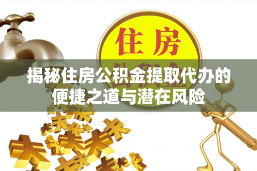 沙县揭秘住房公积金提取代办的便捷之道与潜在风险