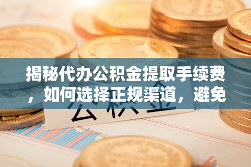 沙县揭秘代办公积金提取手续费，如何选择正规渠道，避免上当受骗