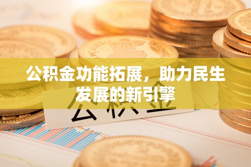 沙县公积金功能拓展，助力民生发展的新引擎