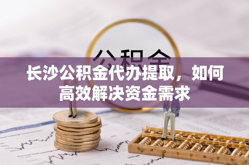 沙县长沙公积金代办提取，如何高效解决资金需求