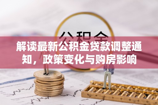 沙县解读最新公积金贷款调整通知，政策变化与购房影响