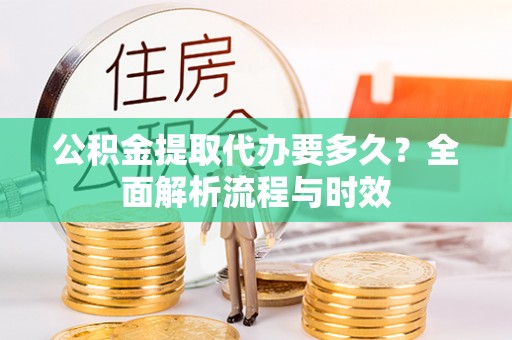 沙县公积金提取代办要多久？全面解析流程与时效