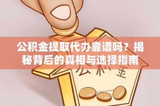 沙县公积金提取代办靠谱吗？揭秘背后的真相与选择指南