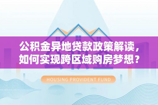 沙县公积金异地贷款政策解读，如何实现跨区域购房梦想？