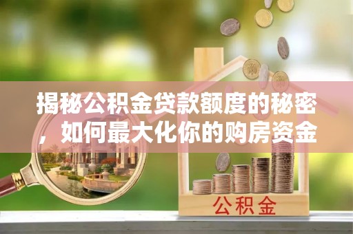 沙县揭秘公积金贷款额度的秘密，如何最大化你的购房资金