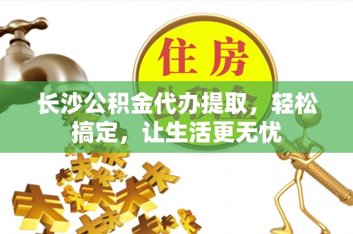 沙县长沙公积金代办提取，轻松搞定，让生活更无忧