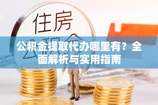 沙县公积金提取代办哪里有？全面解析与实用指南
