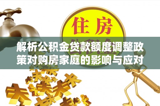 沙县解析公积金贷款额度调整政策对购房家庭的影响与应对策略