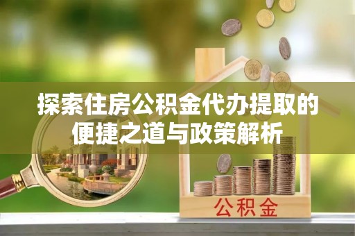 沙县探索住房公积金代办提取的便捷之道与政策解析