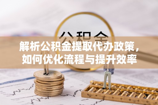 沙县解析公积金提取代办政策，如何优化流程与提升效率