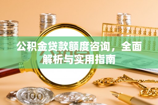 沙县公积金贷款额度咨询，全面解析与实用指南