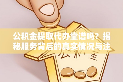 沙县公积金提取代办靠谱吗？揭秘服务背后的真实情况与注意事项