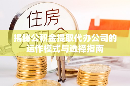 沙县揭秘公积金提取代办公司的运作模式与选择指南