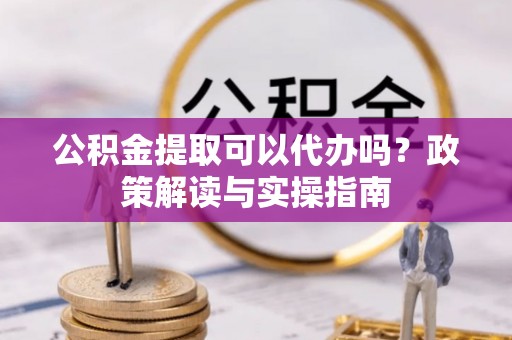 沙县公积金提取可以代办吗？政策解读与实操指南
