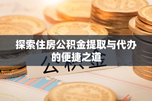 沙县探索住房公积金提取与代办的便捷之道