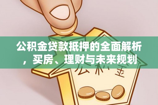 沙县公积金贷款抵押的全面解析，买房、理财与未来规划