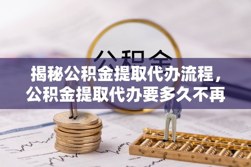 沙县揭秘公积金提取代办流程，公积金提取代办要多久不再是谜题