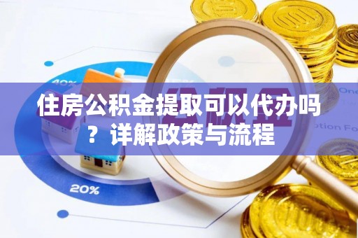 沙县住房公积金提取可以代办吗？详解政策与流程