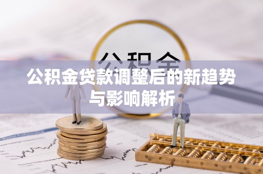 沙县公积金贷款调整后的新趋势与影响解析