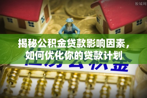 沙县揭秘公积金贷款影响因素，如何优化你的贷款计划