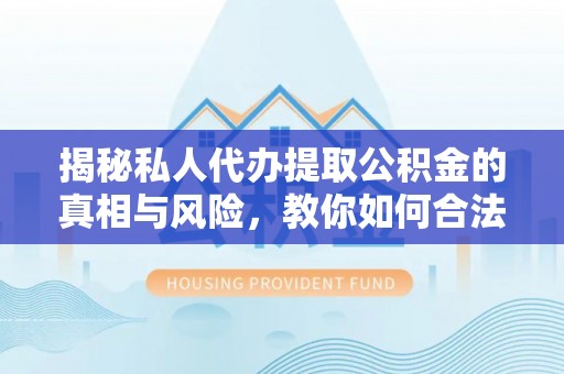 沙县揭秘私人代办提取公积金的真相与风险，教你如何合法合规操作