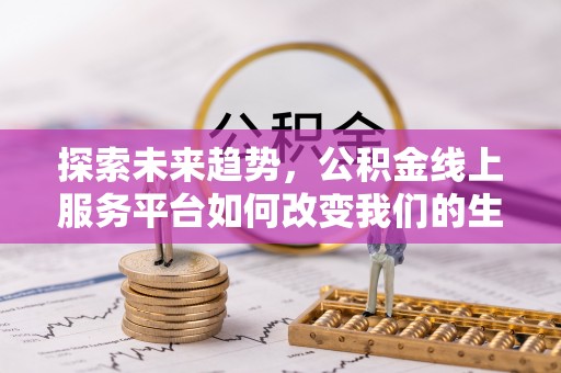 沙县探索未来趋势，公积金线上服务平台如何改变我们的生活