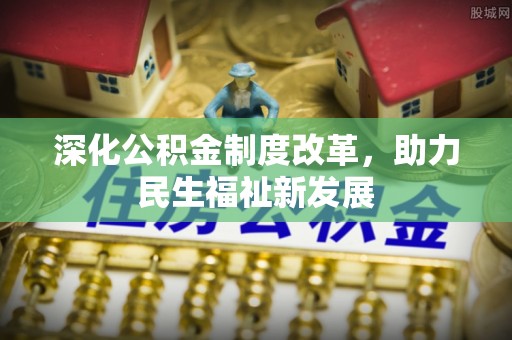 沙县深化公积金制度改革，助力民生福祉新发展