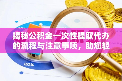 沙县揭秘公积金一次性提取代办的流程与注意事项，助您轻松搞定财务规划